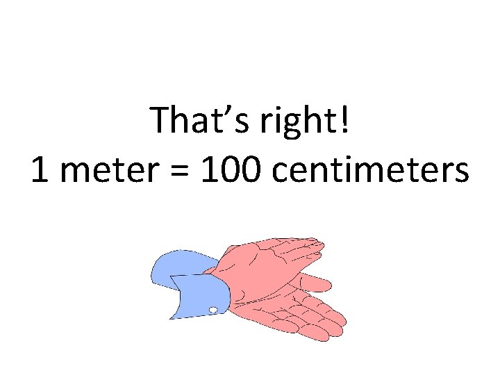 That’s right! 1 meter = 100 centimeters 