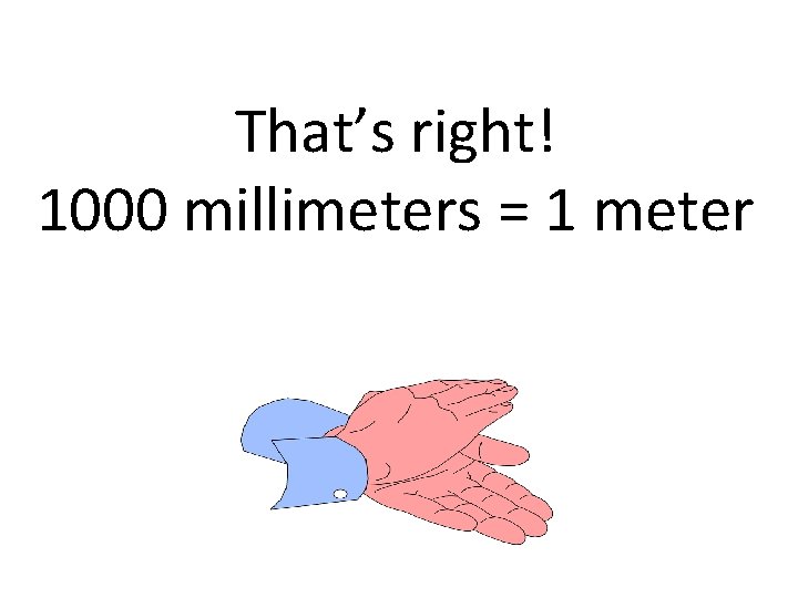 That’s right! 1000 millimeters = 1 meter 