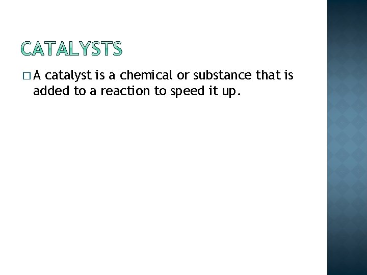 �A catalyst is a chemical or substance that is added to a reaction to