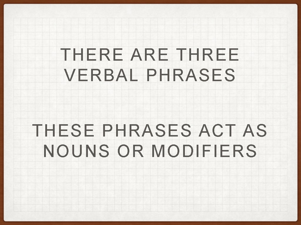 THERE ARE THREE VERBAL PHRASES THESE PHRASES ACT AS NOUNS OR MODIFIERS THERE ARE THREE VERBAL PHRASES THESE PHRASES ACT AS NOUNS OR MODIFIERS
