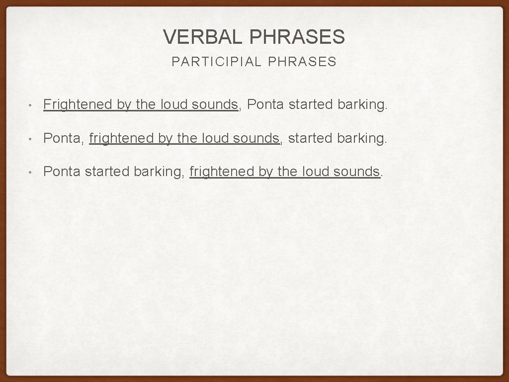 VERBAL PHRASES PARTICIPIAL PHRASES • Frightened by the loud sounds, Ponta started barking. • VERBAL PHRASES PARTICIPIAL PHRASES • Frightened by the loud sounds, Ponta started barking. •