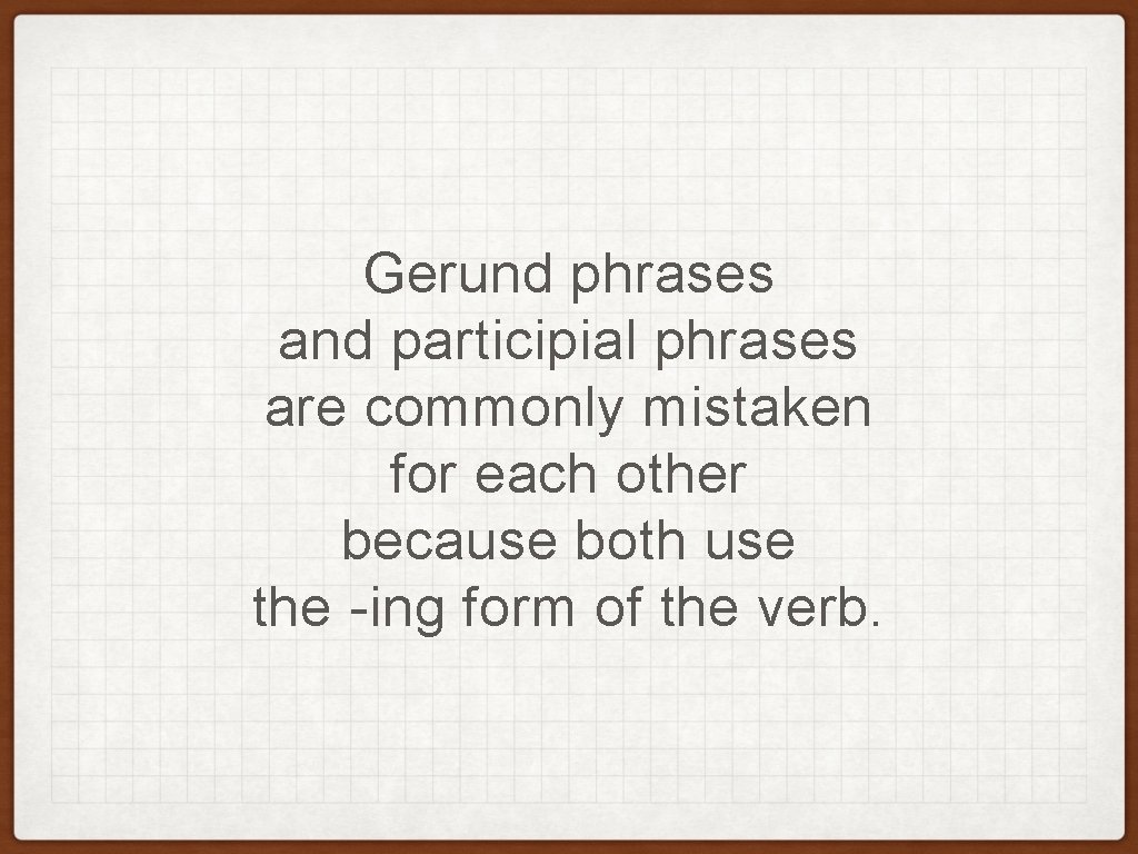 Gerund phrases and participial phrases are commonly mistaken for each other because both use Gerund phrases and participial phrases are commonly mistaken for each other because both use