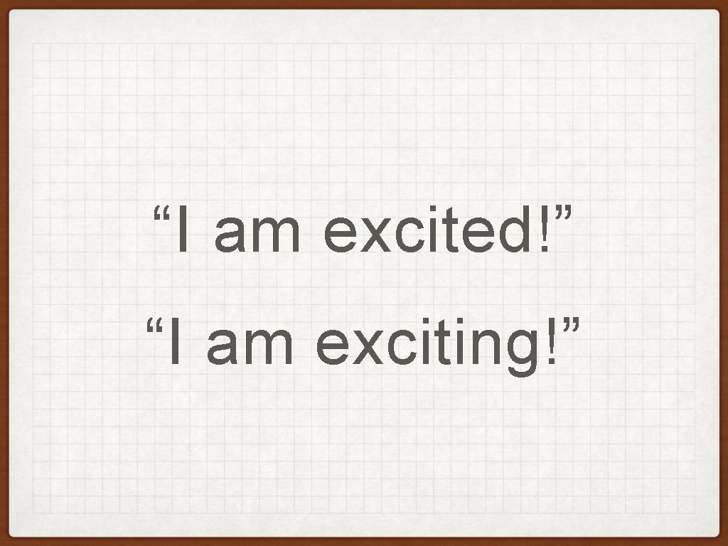 “I am excited!” “I am exciting!” “I am excited!” “I am exciting!”