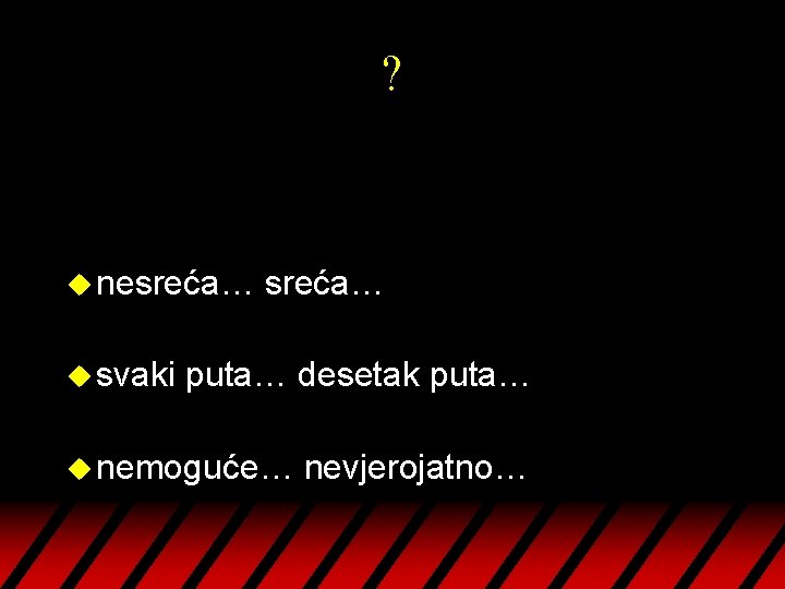 ? u nesreća… u svaki sreća… puta… desetak puta… u nemoguće… nevjerojatno… 