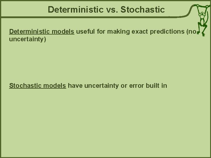 Deterministic vs. Stochastic Deterministic models useful for making exact predictions (no uncertainty) Stochastic models