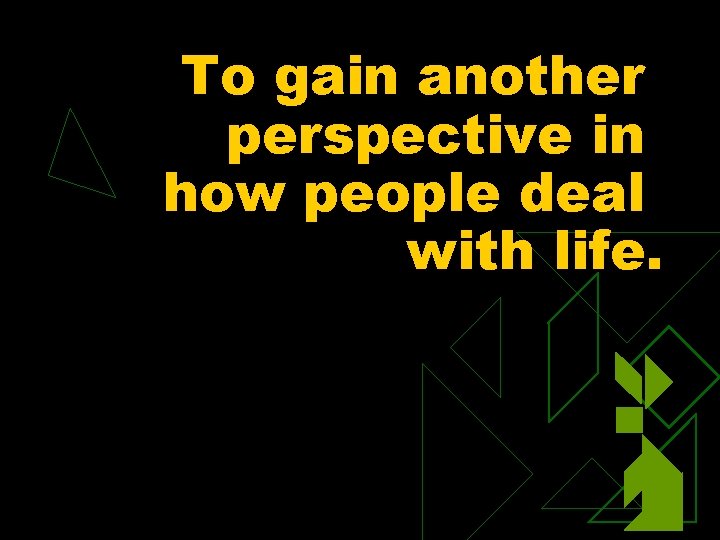 To gain another perspective in how people deal with life. 