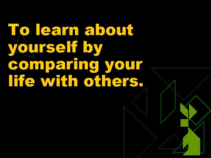 To learn about yourself by comparing your life with others. 