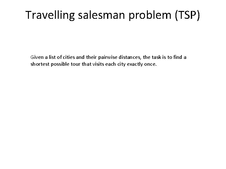 Travelling salesman problem (TSP) Given a list of cities and their pairwise distances, the