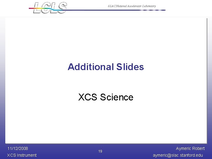 SLAC National Accelerator Laboratory Additional Slides XCS Science 11/12/2008 XCS Instrument 19 Aymeric Robert