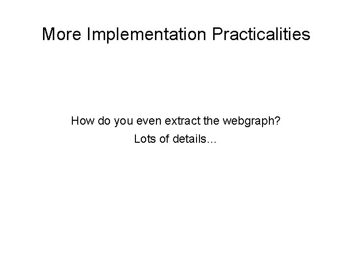 More Implementation Practicalities How do you even extract the webgraph? Lots of details… 