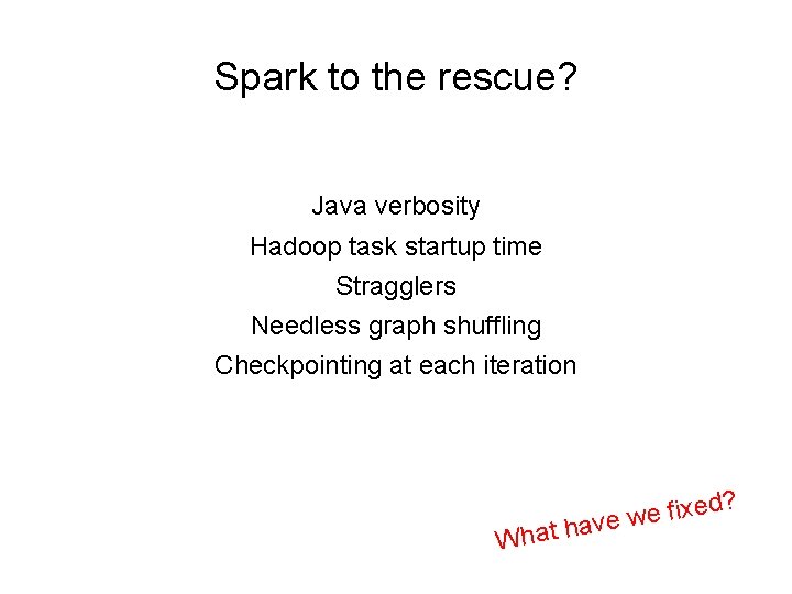 Spark to the rescue? Java verbosity Hadoop task startup time Stragglers Needless graph shuffling