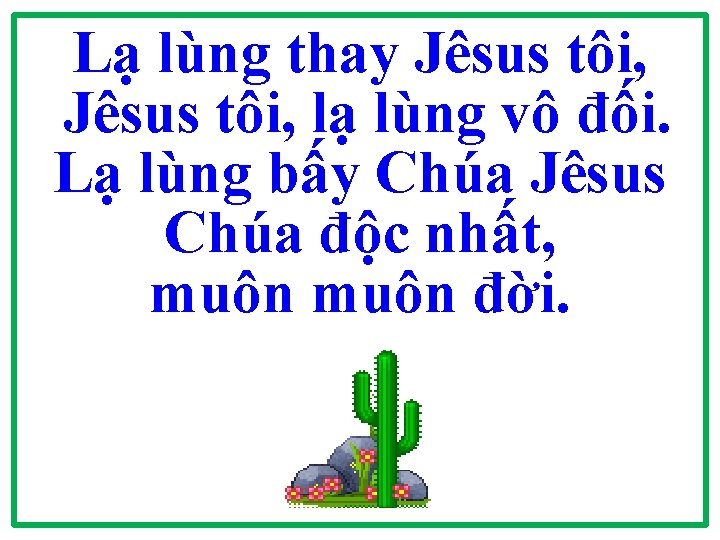 Lạ lùng thay Jêsus tôi, lạ lùng vô đối. Lạ lùng bấy Chúa Jêsus