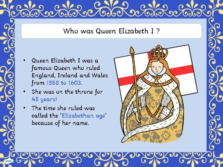 Who was Queen Elizabeth I ? • Queen Elizabeth I was a famous Queen