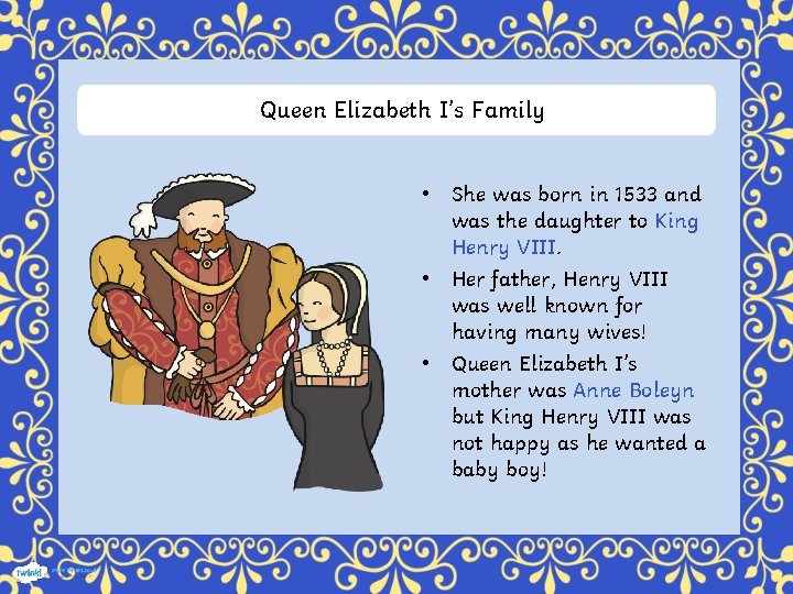 Queen Elizabeth I’s Family • She was born in 1533 and was the daughter