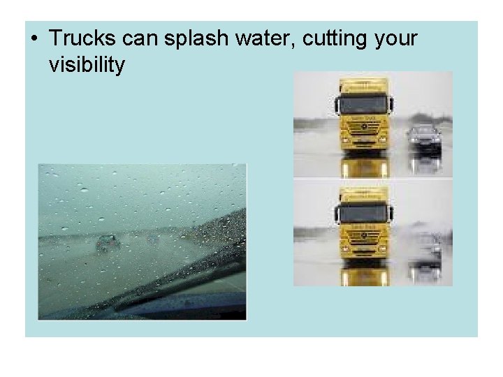  • Trucks can splash water, cutting your visibility 