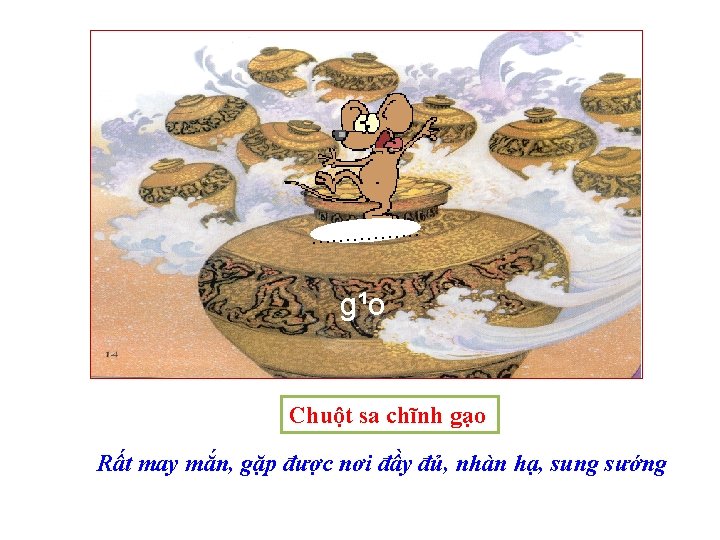 . . . . g¹o Chuột sa chĩnh gạo Rất may mắn, gặp được