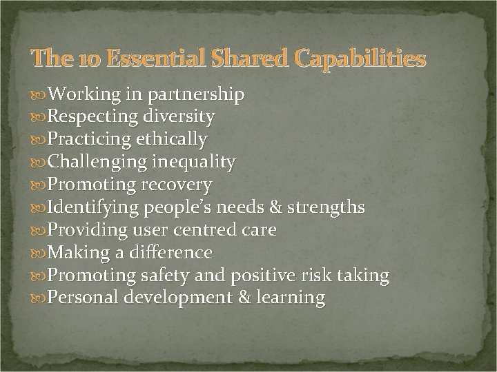 The 10 Essential Shared Capabilities Working in partnership Respecting diversity Practicing ethically Challenging inequality