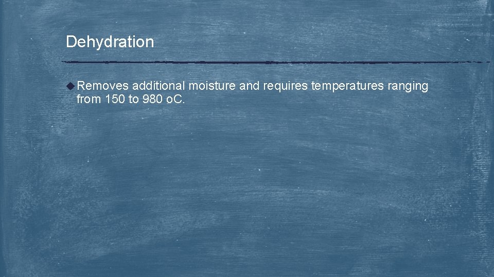 Dehydration u Removes additional moisture and requires temperatures ranging from 150 to 980 o.