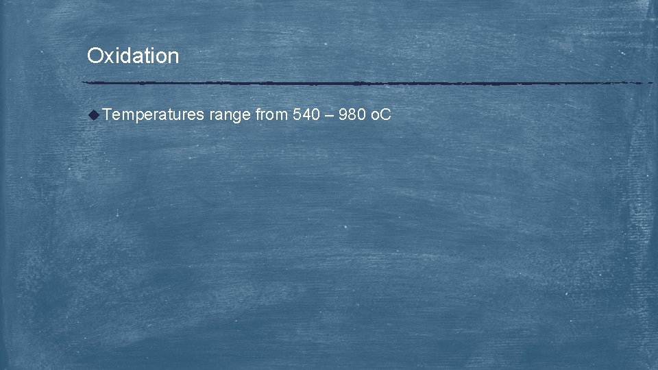 Oxidation u Temperatures range from 540 – 980 o. C 