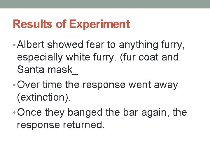 Results of Experiment • Albert showed fear to anything furry, especially white furry. (fur Results of Experiment • Albert showed fear to anything furry, especially white furry. (fur
