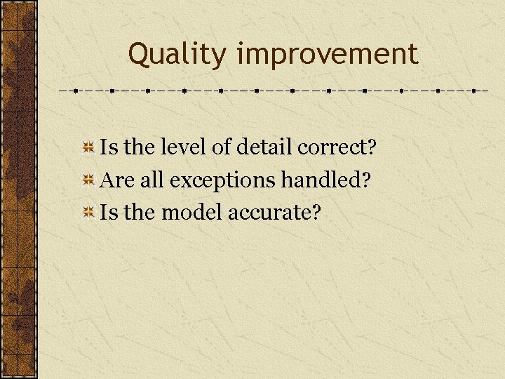 Quality improvement Is the level of detail correct? Are all exceptions handled? Is the