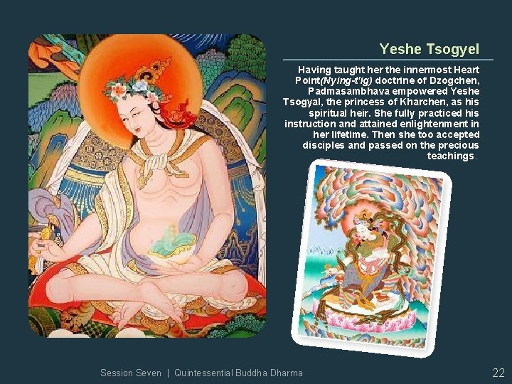 Yeshe Tsogyel Having taught her the innermost Heart Point(Nying-t'ig) doctrine of Dzogchen, Padmasambhava empowered