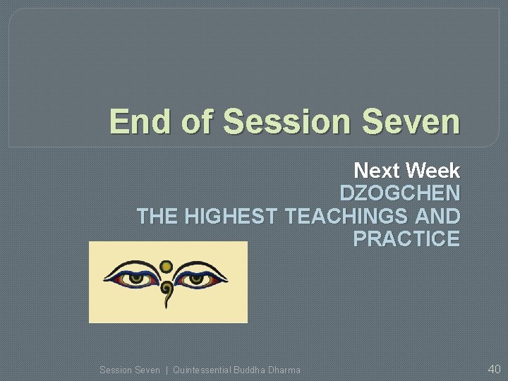 End of Session Seven Next Week DZOGCHEN THE HIGHEST TEACHINGS AND PRACTICE Session Seven