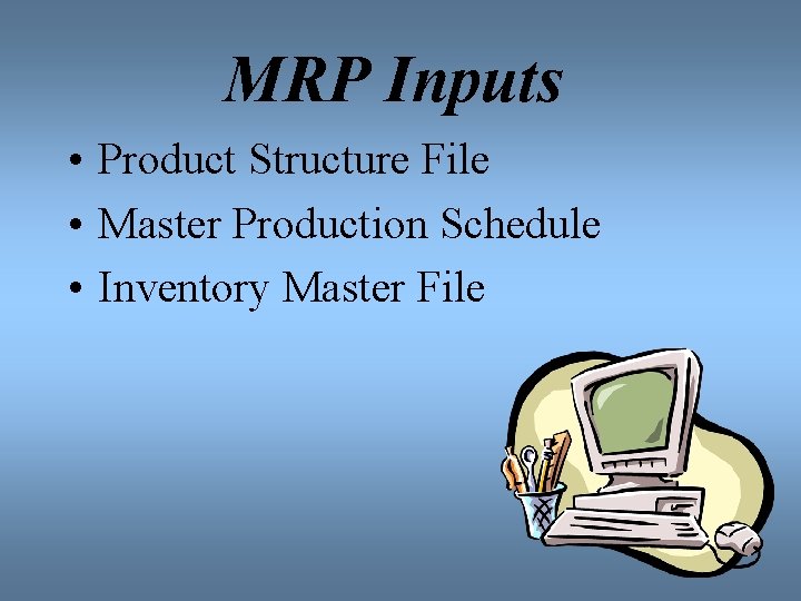 MRP Inputs • Product Structure File • Master Production Schedule • Inventory Master File