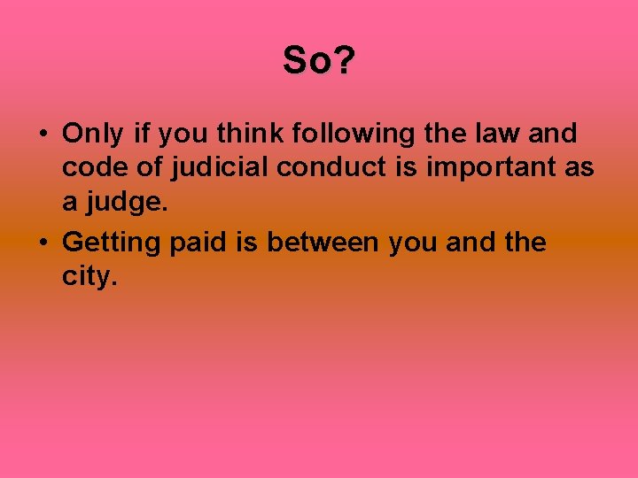 So? • Only if you think following the law and code of judicial conduct