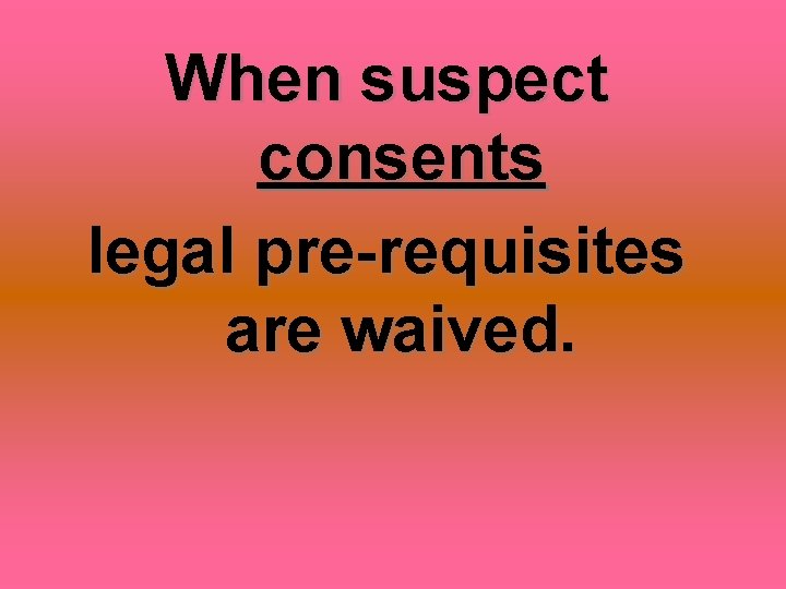 When suspect consents legal pre-requisites are waived. 