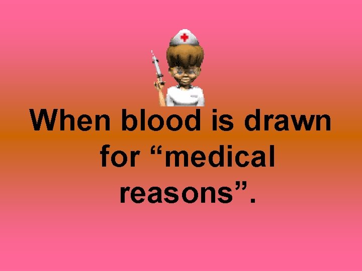 When blood is drawn for “medical reasons”. 
