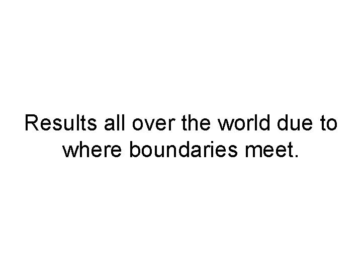 Results all over the world due to where boundaries meet. 