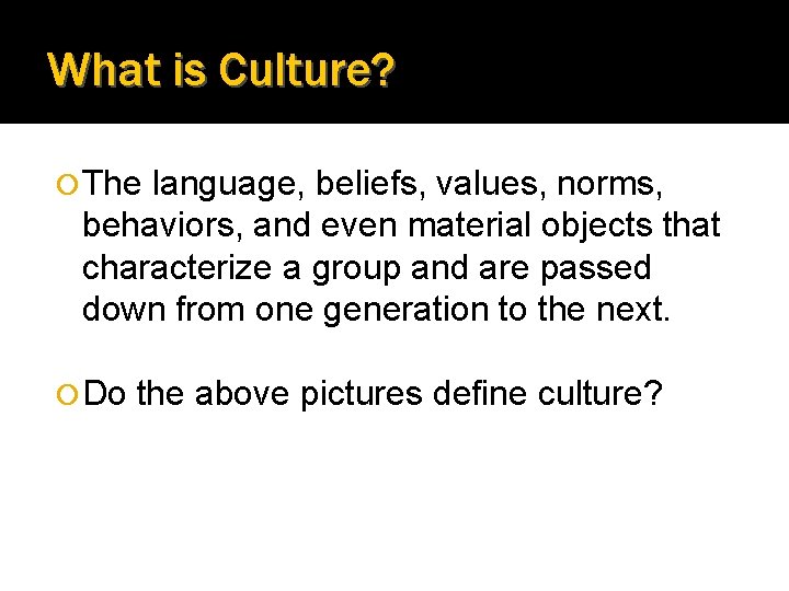 What is Culture? The language, beliefs, values, norms, behaviors, and even material objects that