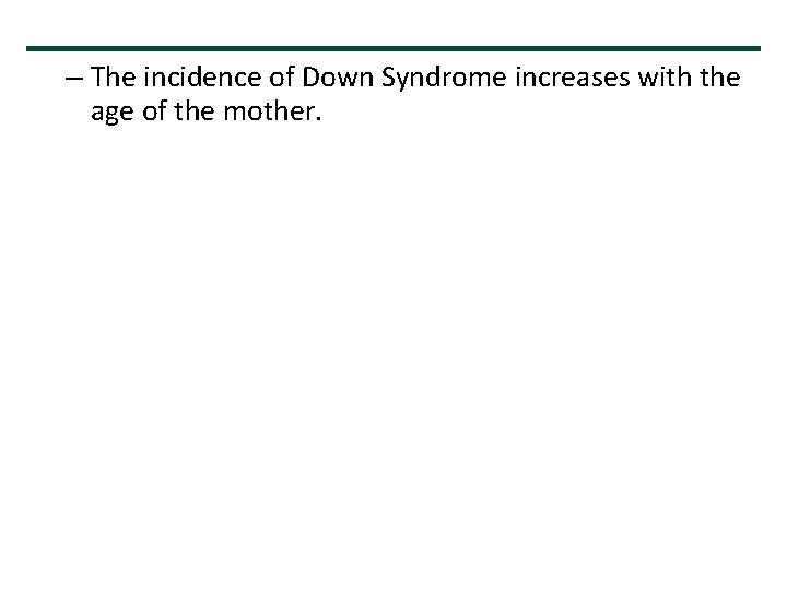 – The incidence of Down Syndrome increases with the age of the mother. 