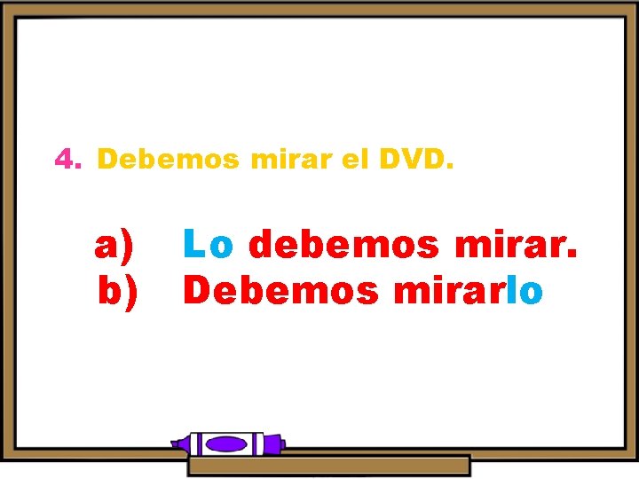 4. Debemos mirar el DVD. a) b) Lo debemos mirar. Debemos mirarlo. 