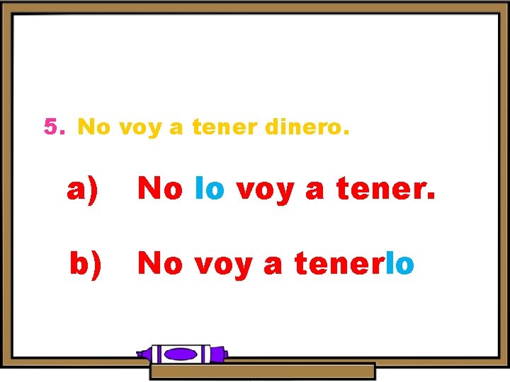 5. No voy a tener dinero. a) No lo voy a tener. b) No