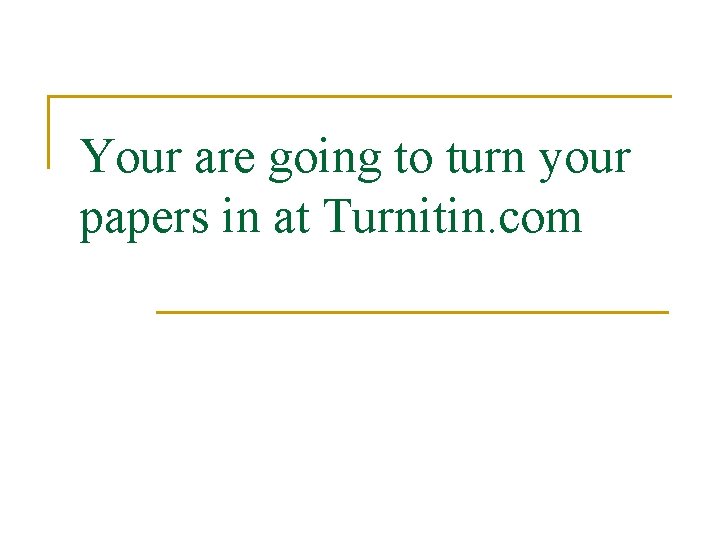 Your are going to turn your papers in at Turnitin. com 