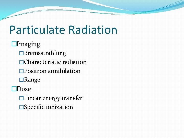 Particulate Radiation �Imaging �Bremsstrahlung �Characteristic radiation �Positron annihilation �Range �Dose �Linear energy transfer �Specific