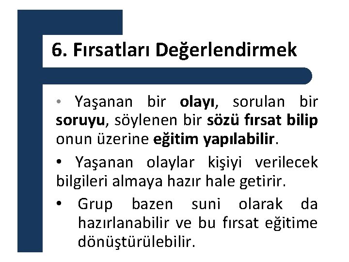 6. Fırsatları Değerlendirmek • Yaşanan bir olayı, sorulan bir soruyu, söylenen bir sözü fırsat