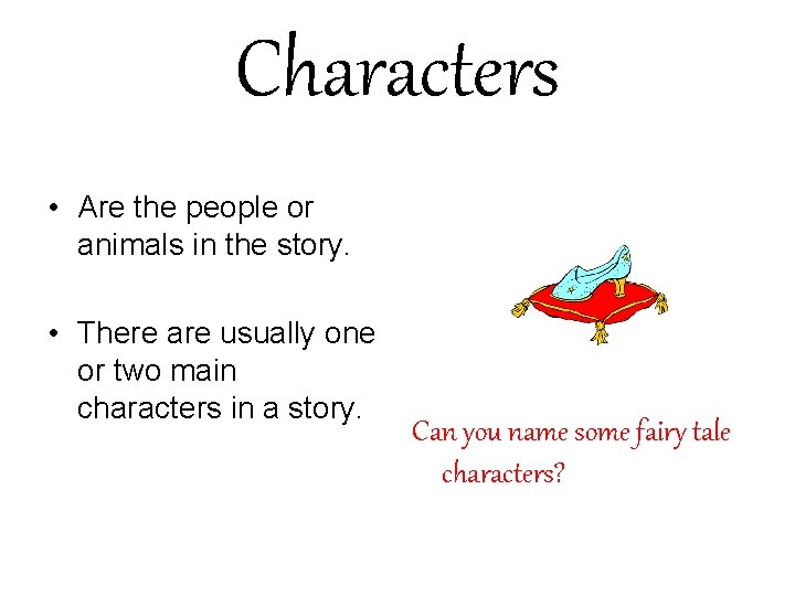 Characters • Are the people or animals in the story. • There are usually