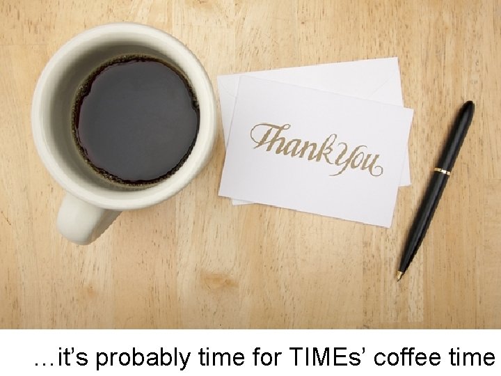 …it’s probably time for TIMEs’ coffee time 