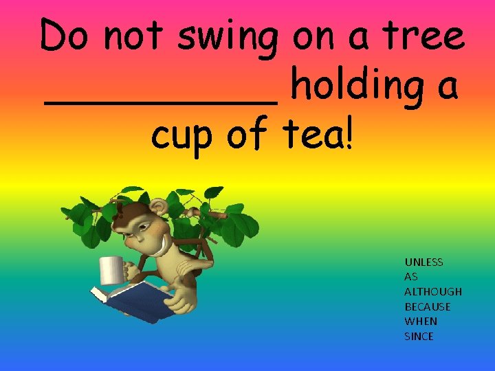 Do not swing on a tree _____ holding a cup of tea! UNLESS AS