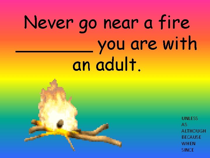 Never go near a fire _______ you are with an adult. UNLESS AS ALTHOUGH