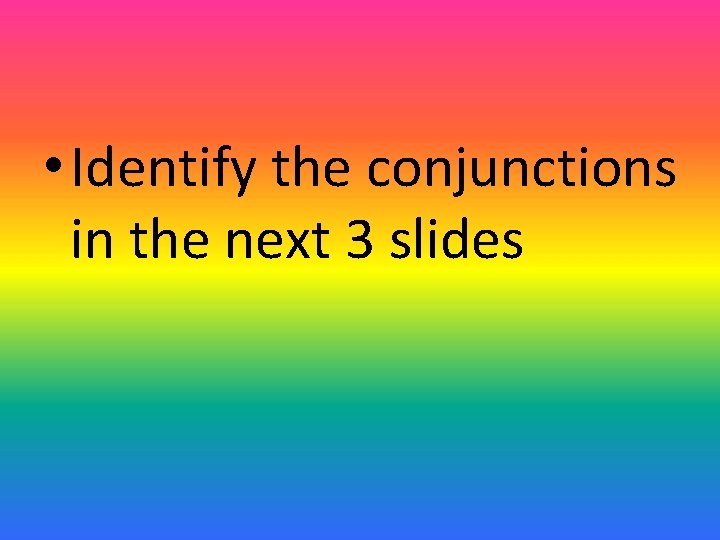  • Identify the conjunctions in the next 3 slides 