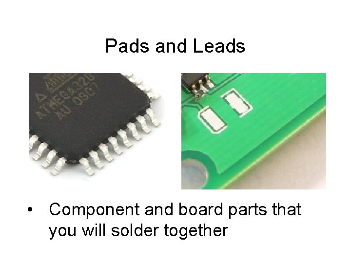 Pads and Leads • Component and board parts that you will solder together 