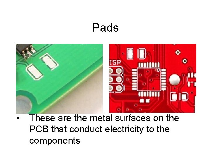 Pads • These are the metal surfaces on the PCB that conduct electricity to