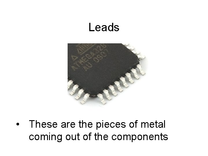 Leads • These are the pieces of metal coming out of the components 