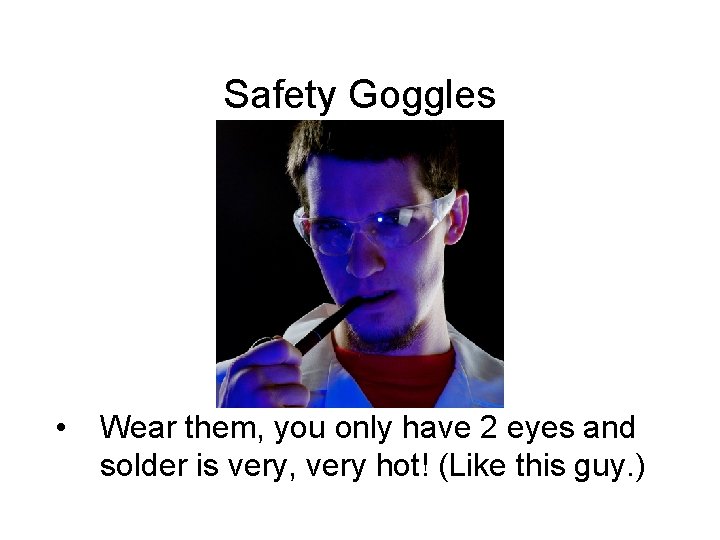 Safety Goggles • Wear them, you only have 2 eyes and solder is very,