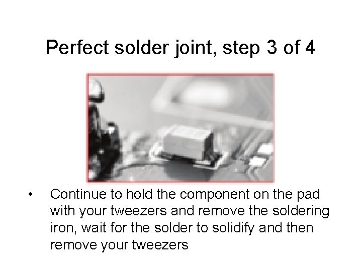 Perfect solder joint, step 3 of 4 • Continue to hold the component on