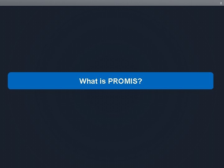 2 What is PROMIS? 